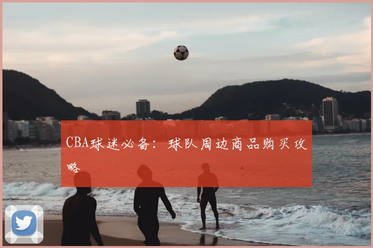 CBA球迷必备：球队周边商品购买攻略