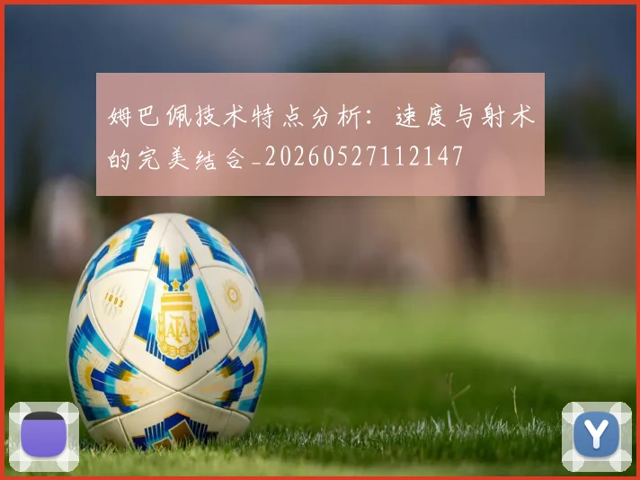 姆巴佩技术特点分析：速度与射术的完美结合_20260527112147