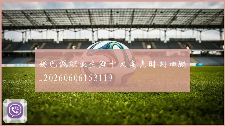 姆巴佩职业生涯十大高光时刻回顾_20260606153119