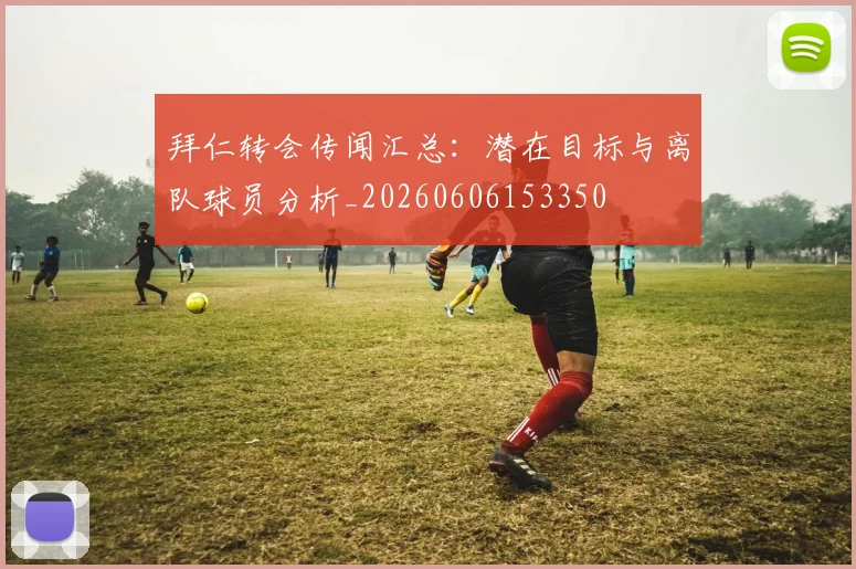 拜仁转会传闻汇总：潜在目标与离队球员分析_20260606153350