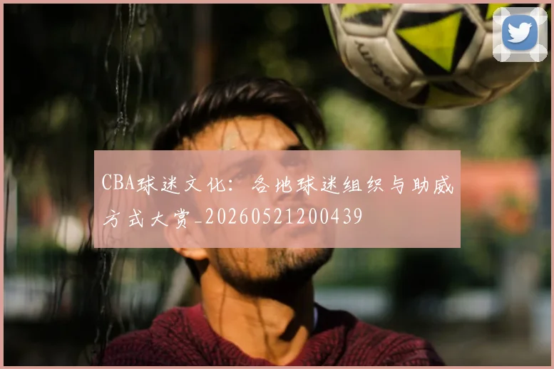 CBA球迷文化：各地球迷组织与助威方式大赏_20260521200439