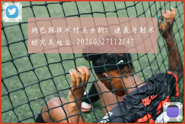 姆巴佩技术特点分析：速度与射术的完美结合_20260527112147