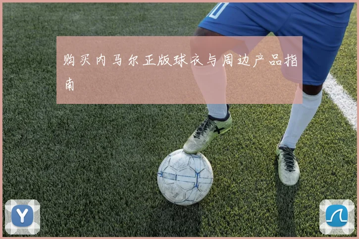 购买内马尔正版球衣与周边产品指南