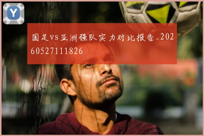国足vs亚洲强队实力对比报告_20260527111826