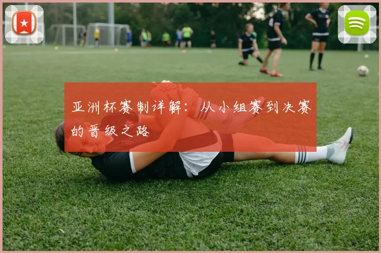 亚洲杯赛制详解：从小组赛到决赛的晋级之路