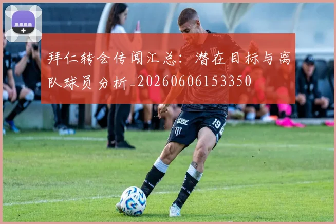 拜仁转会传闻汇总：潜在目标与离队球员分析_20260606153350