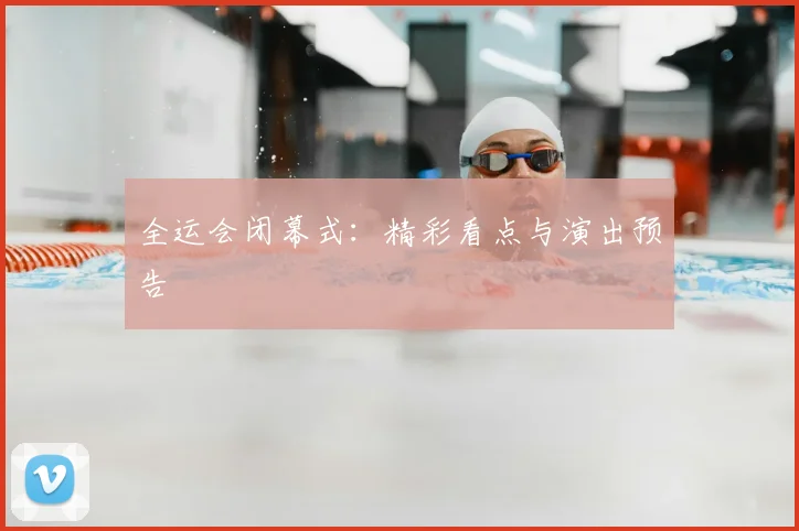 全运会闭幕式：精彩看点与演出预告