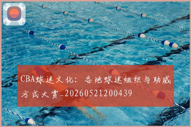 CBA球迷文化：各地球迷组织与助威方式大赏_20260521200439