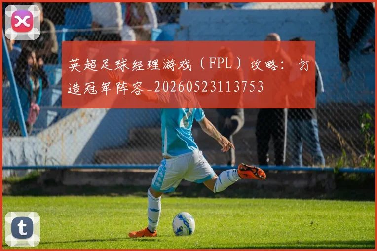 英超足球经理游戏（FPL）攻略：打造冠军阵容_20260523113753