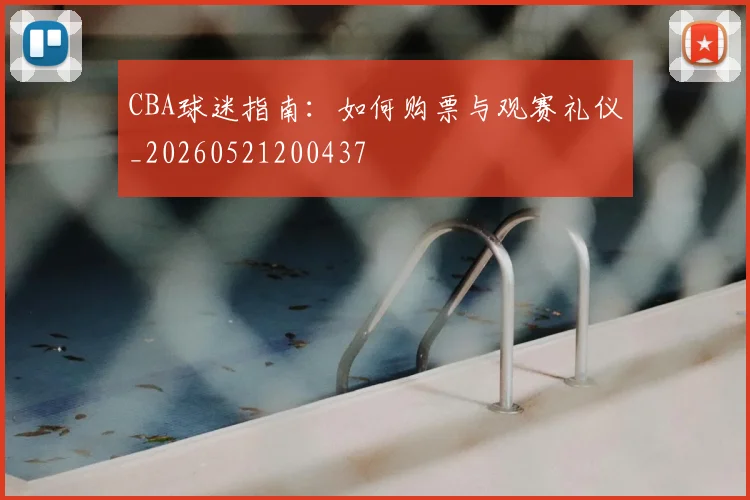 CBA球迷指南：如何购票与观赛礼仪_20260521200437