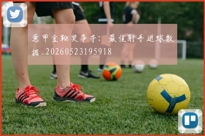 意甲金靴奖争夺：最佳射手进球数据_20260523195918
