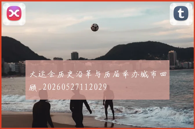 大运会历史沿革与历届举办城市回顾_20260527112029