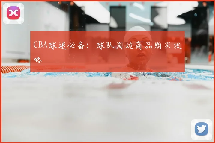 CBA球迷必备：球队周边商品购买攻略