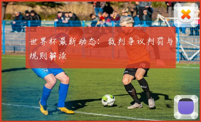 世界杯最新动态：裁判争议判罚与规则解读