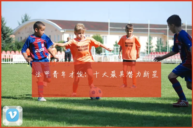 法甲青年才俊：十大最具潜力新星